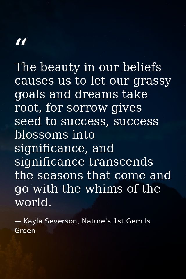The beauty in our beliefs causes us to let our grassy goals and dreams take root, for sorrow gives seed to success, succ — Kayla Severson, Nature's 1st Gem Is Green