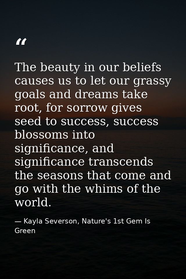 The beauty in our beliefs causes us to let our grassy goals and dreams take root, for sorrow gives seed to success, succ — Kayla Severson, Nature's 1st Gem Is Green