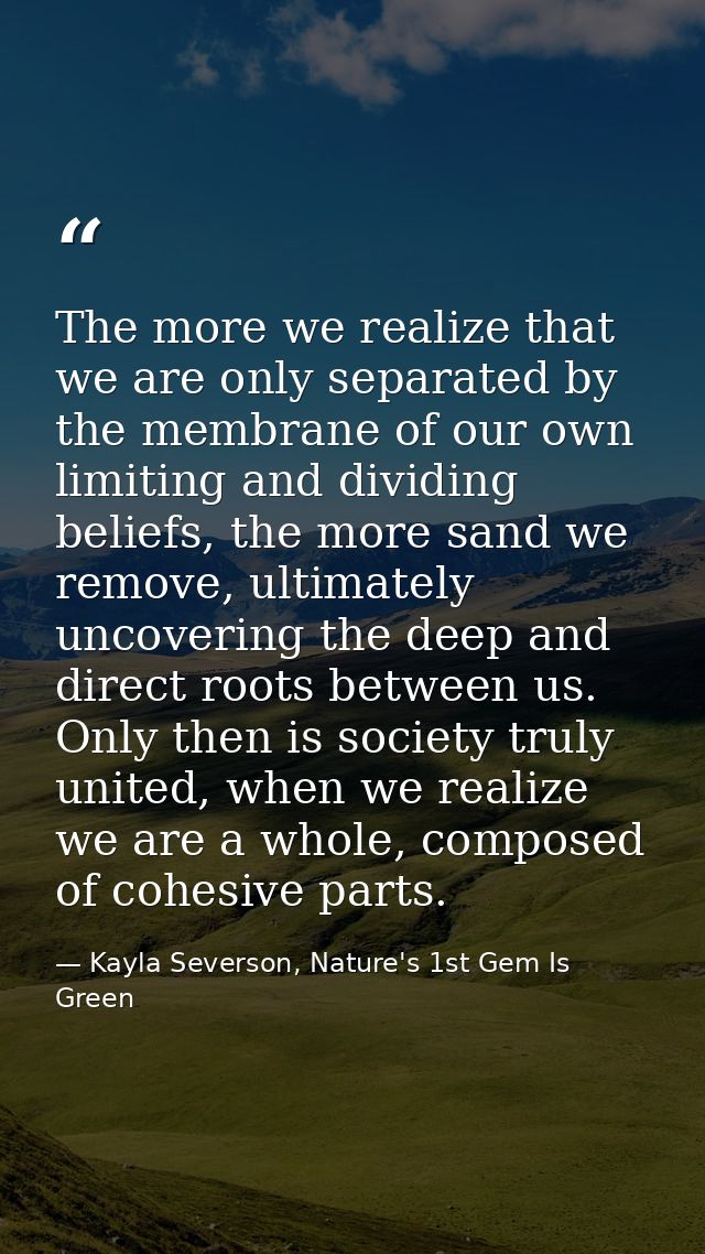 The more we realize that we are only separated by the membrane of our own limiting and dividing beliefs, the more sand w — Kayla Severson, Nature's 1st Gem Is Green