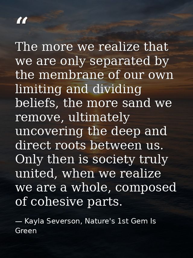 The more we realize that we are only separated by the membrane of our own limiting and dividing beliefs, the more sand w — Kayla Severson, Nature's 1st Gem Is Green