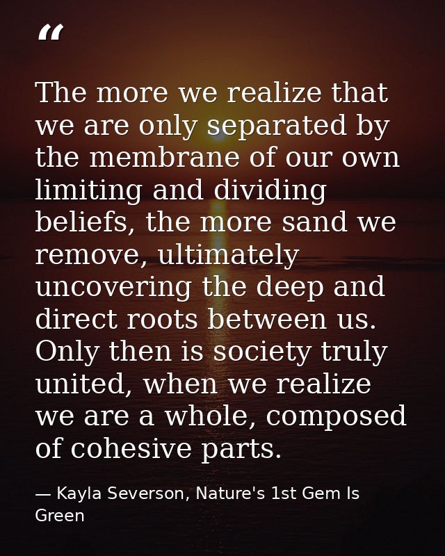 The more we realize that we are only separated by the membrane of our own limiting and dividing beliefs, the more sand w — Kayla Severson, Nature's 1st Gem Is Green