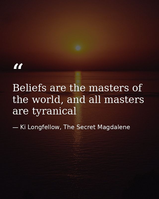 Beliefs are the masters of the world, and all masters are tyranical — Ki Longfellow, The Secret Magdalene