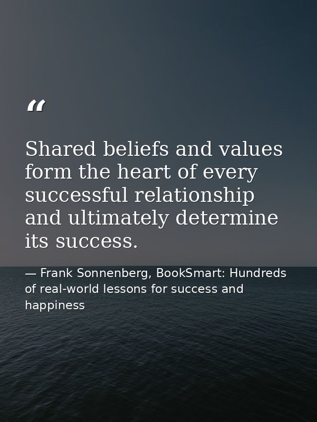 Shared beliefs and values form the heart of every successful relationship and ultimately determine its success. — Frank Sonnenberg, BookSmart: Hundreds of real-world lessons for success and happiness