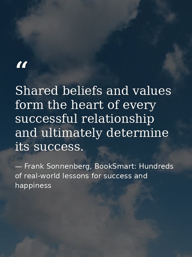 Shared beliefs and values form the heart of every successful relationship and ultimately determine its success. — Frank Sonnenberg, BookSmart: Hundreds of real-world lessons for success and happiness