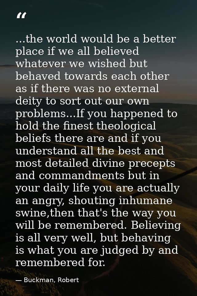 ...the world would be a better place if we all believed whatever we wished but behaved towards each other as if there wa — Buckman, Robert