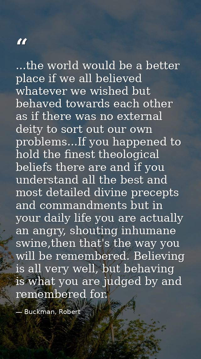...the world would be a better place if we all believed whatever we wished but behaved towards each other as if there wa — Buckman, Robert