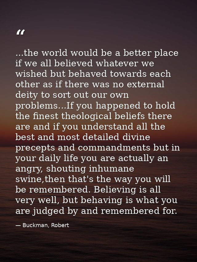 ...the world would be a better place if we all believed whatever we wished but behaved towards each other as if there wa — Buckman, Robert