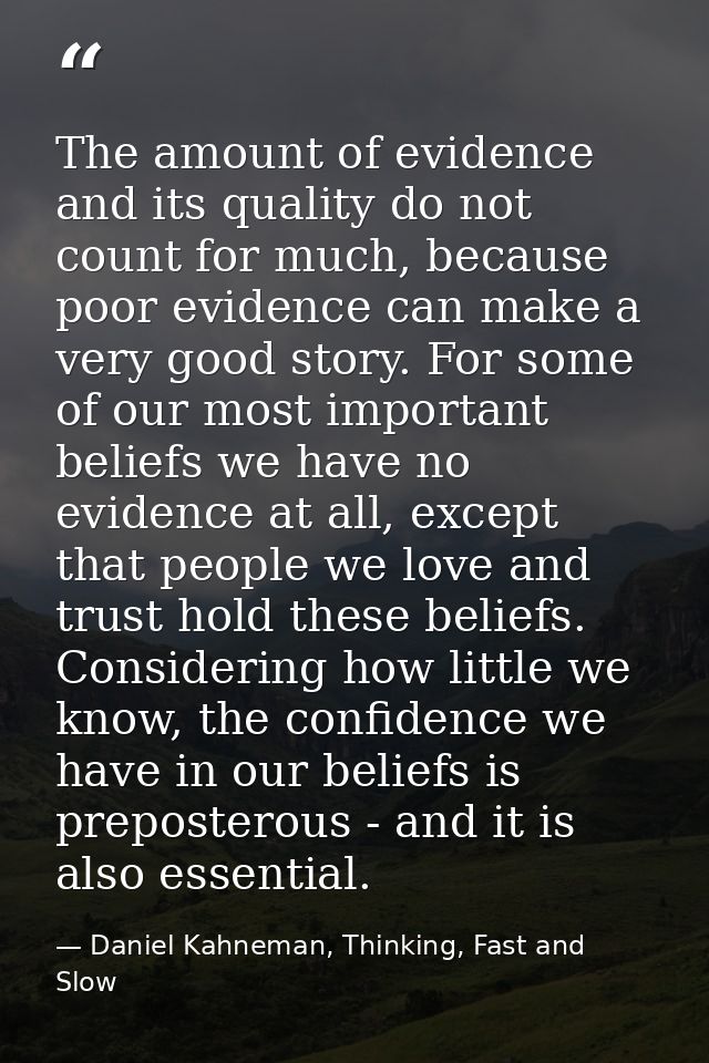The amount of evidence and its quality do not count for much, because poor evidence can make a very good story. For some — Daniel Kahneman, Thinking, Fast and Slow