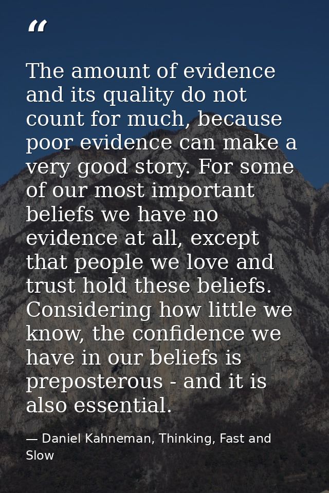 The amount of evidence and its quality do not count for much, because poor evidence can make a very good story. For some — Daniel Kahneman, Thinking, Fast and Slow