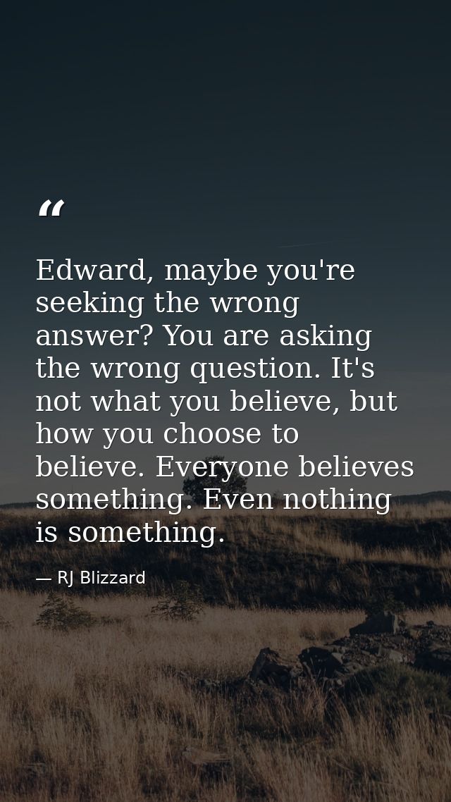 Edward, maybe you're seeking the wrong answer? You are asking the wrong question. It's not what you believe, but how you — RJ Blizzard