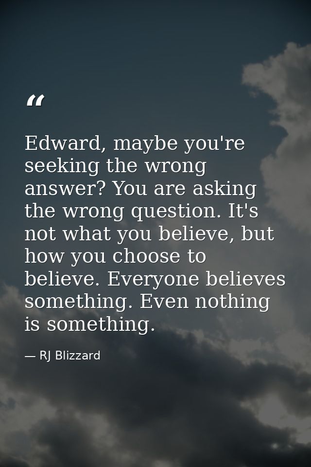 Edward, maybe you're seeking the wrong answer? You are asking the wrong question. It's not what you believe, but how you — RJ Blizzard