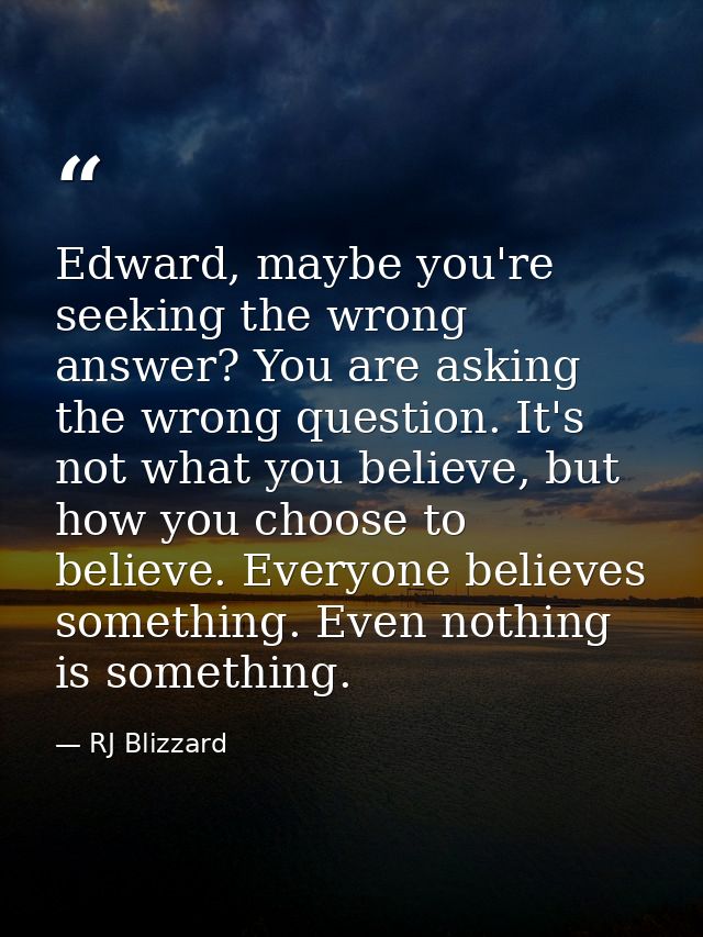 Edward, maybe you're seeking the wrong answer? You are asking the wrong question. It's not what you believe, but how you — RJ Blizzard
