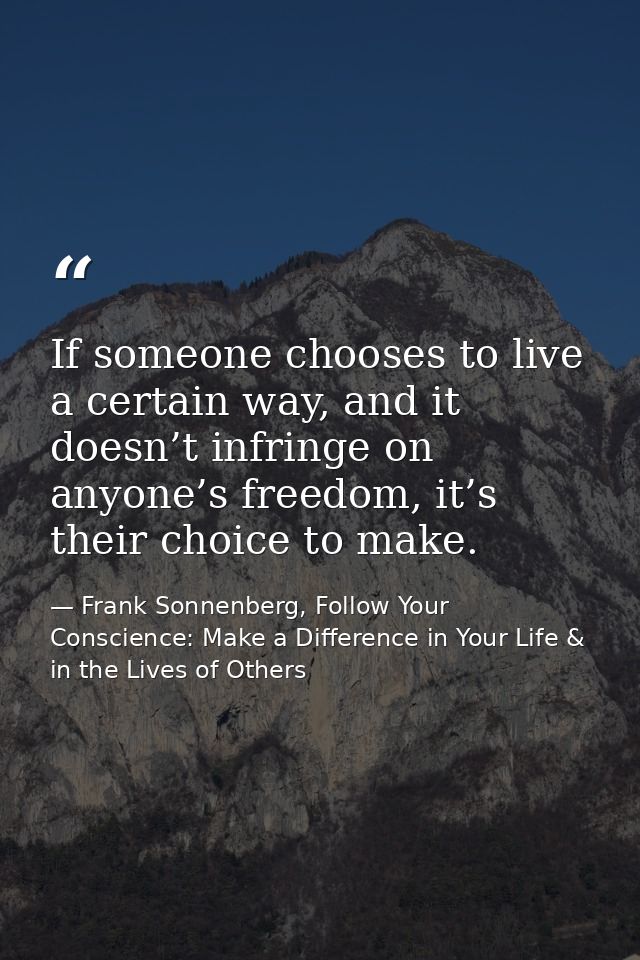 If someone chooses to live a certain way, and it doesn’t infringe on anyone’s freedom, it’s their choice to make. — Frank Sonnenberg, Follow Your Conscience: Make a Difference in Your Life & in the Lives of Others