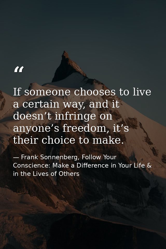 If someone chooses to live a certain way, and it doesn’t infringe on anyone’s freedom, it’s their choice to make. — Frank Sonnenberg, Follow Your Conscience: Make a Difference in Your Life & in the Lives of Others