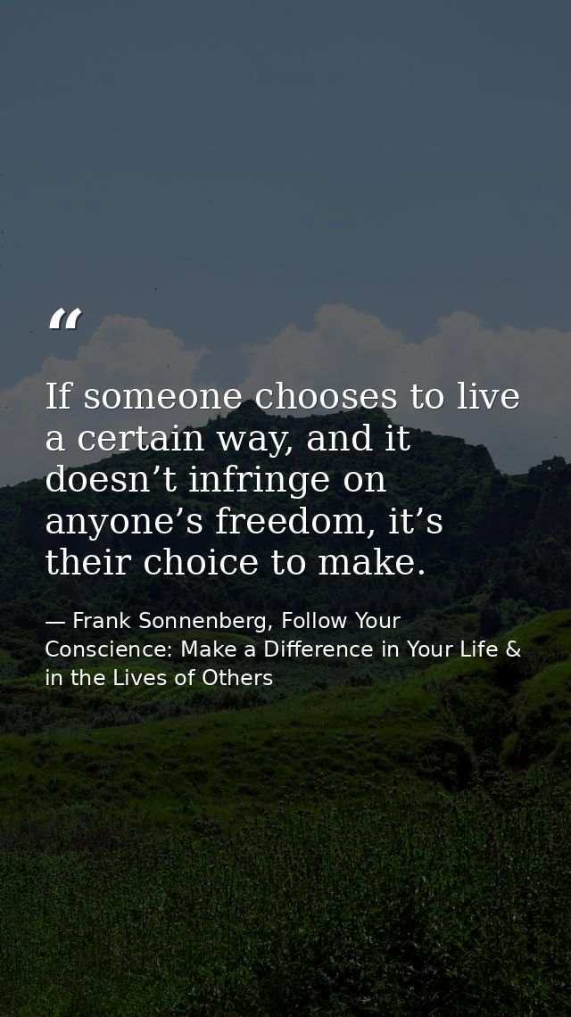 If someone chooses to live a certain way, and it doesn’t infringe on anyone’s freedom, it’s their choice to make. — Frank Sonnenberg, Follow Your Conscience: Make a Difference in Your Life & in the Lives of Others