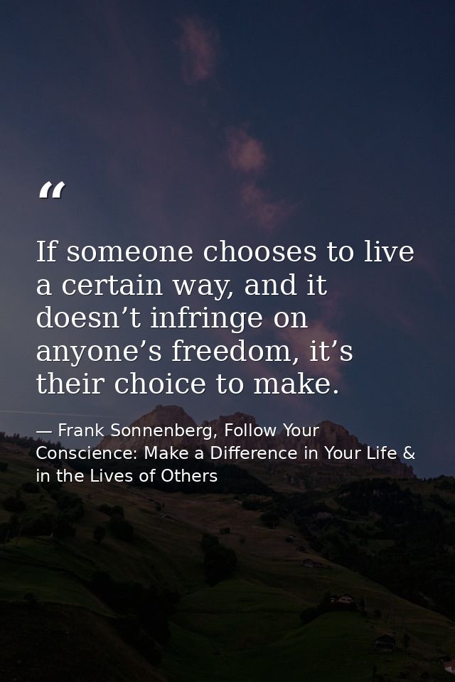 If someone chooses to live a certain way, and it doesn’t infringe on anyone’s freedom, it’s their choice to make. — Frank Sonnenberg, Follow Your Conscience: Make a Difference in Your Life & in the Lives of Others