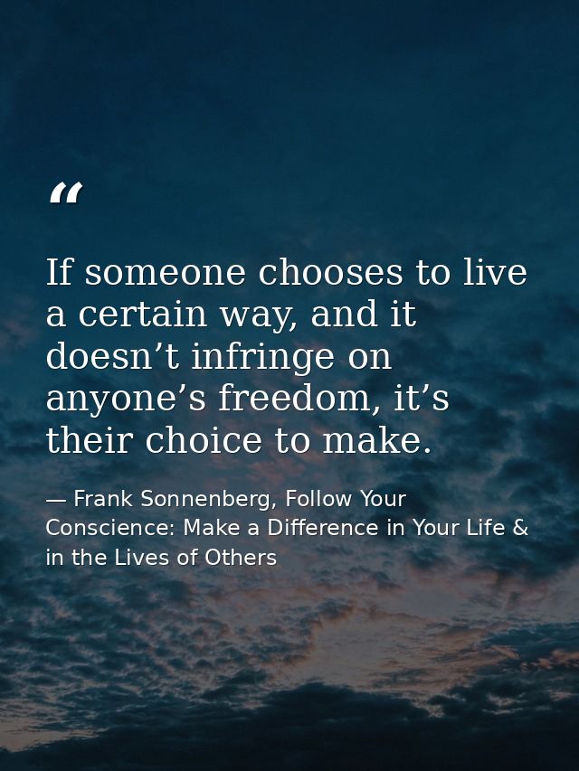 If someone chooses to live a certain way, and it doesn’t infringe on anyone’s freedom, it’s their choice to make. — Frank Sonnenberg, Follow Your Conscience: Make a Difference in Your Life & in the Lives of Others