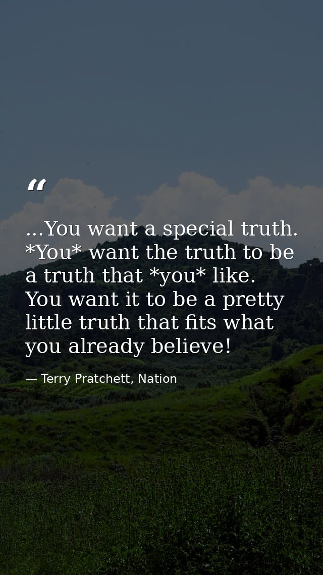 ...You want a special truth. *You* want the truth to be a truth that *you* like. You want it to be a pretty little truth — Terry Pratchett, Nation