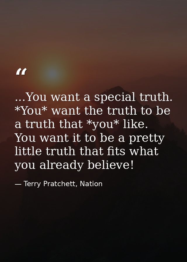 ...You want a special truth. *You* want the truth to be a truth that *you* like. You want it to be a pretty little truth — Terry Pratchett, Nation