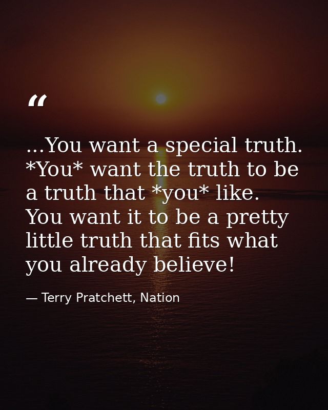 ...You want a special truth. *You* want the truth to be a truth that *you* like. You want it to be a pretty little truth — Terry Pratchett, Nation
