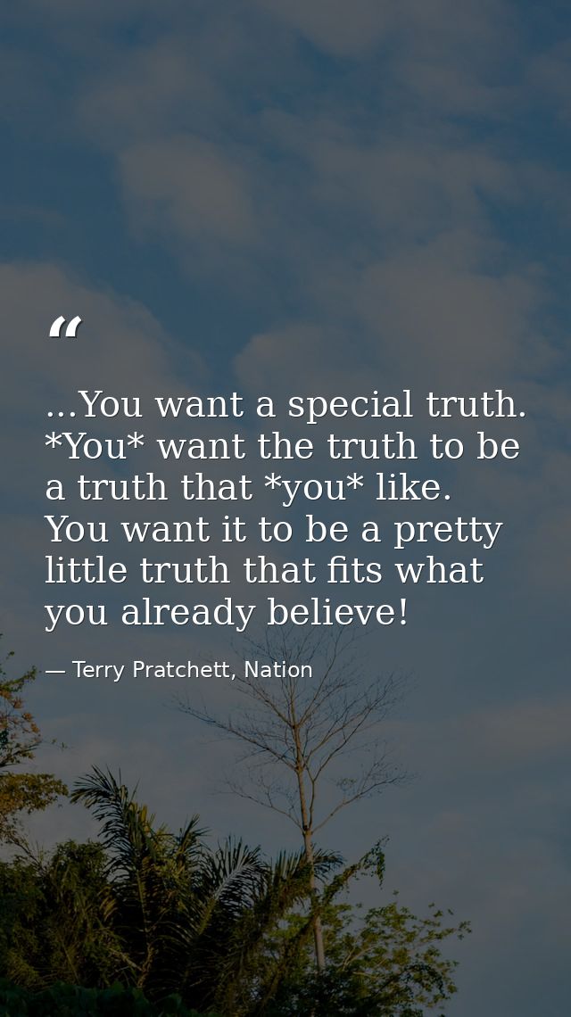...You want a special truth. *You* want the truth to be a truth that *you* like. You want it to be a pretty little truth — Terry Pratchett, Nation