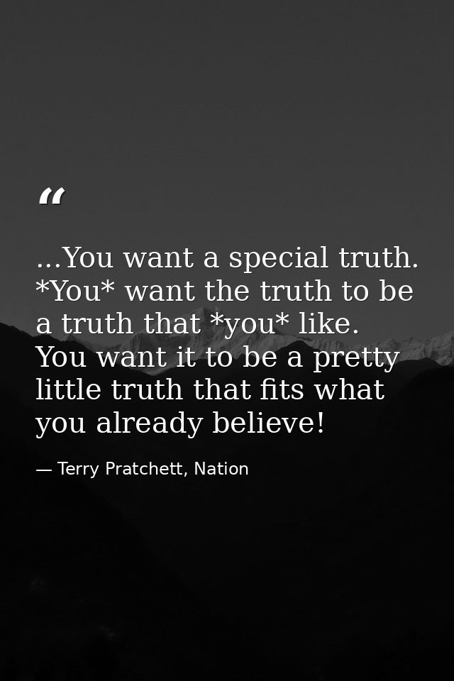 ...You want a special truth. *You* want the truth to be a truth that *you* like. You want it to be a pretty little truth — Terry Pratchett, Nation