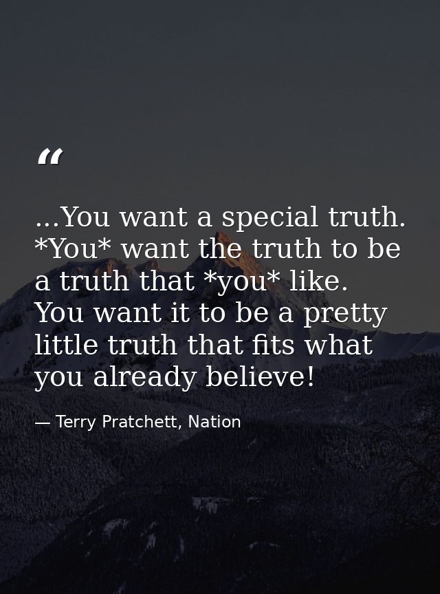 ...You want a special truth. *You* want the truth to be a truth that *you* like. You want it to be a pretty little truth — Terry Pratchett, Nation
