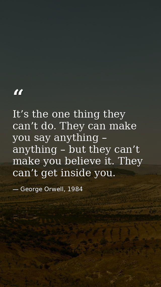 It’s the one thing they can’t do. They can make you say anything – anything – but they can’t make you believe it. They c — George Orwell, 1984