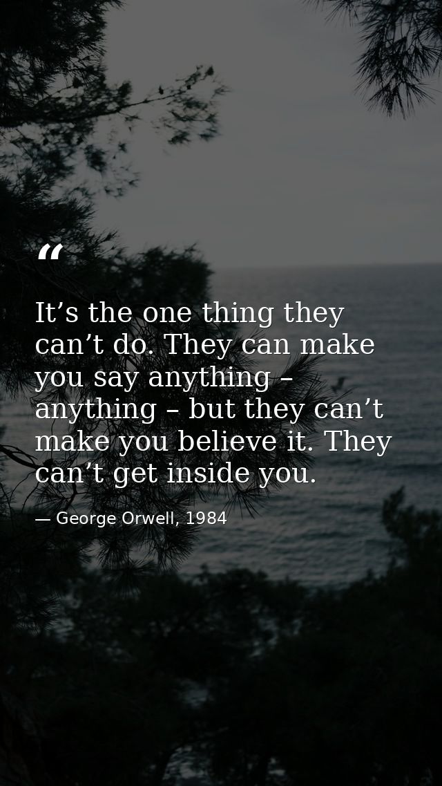 It’s the one thing they can’t do. They can make you say anything – anything – but they can’t make you believe it. They c — George Orwell, 1984