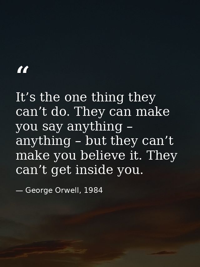 It’s the one thing they can’t do. They can make you say anything – anything – but they can’t make you believe it. They c — George Orwell, 1984
