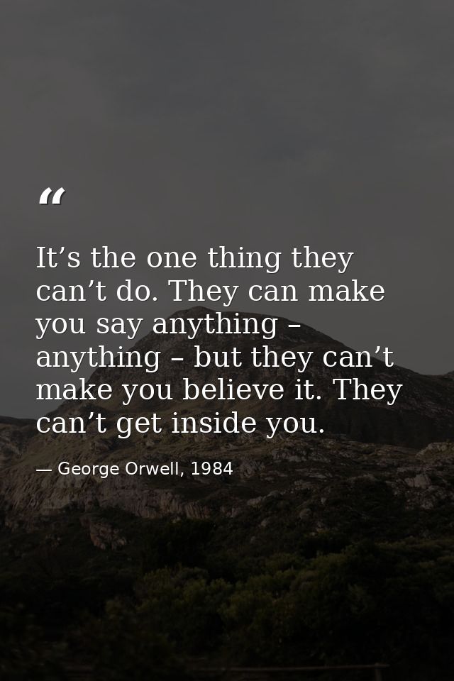 It’s the one thing they can’t do. They can make you say anything – anything – but they can’t make you believe it. They c — George Orwell, 1984