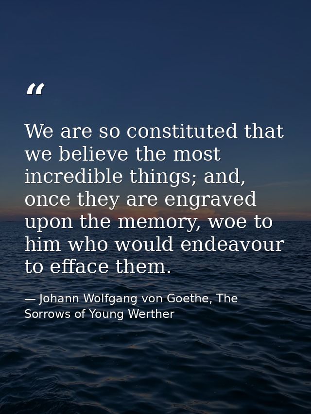 We are so constituted that we believe the most incredible things; and, once they are engraved upon the memory, woe to hi — Johann Wolfgang von Goethe, The Sorrows of Young Werther