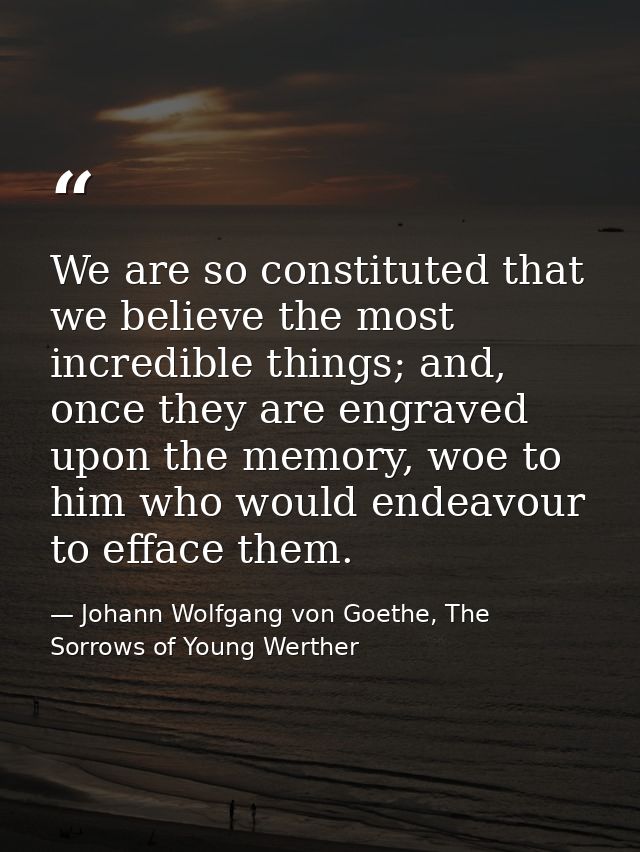 We are so constituted that we believe the most incredible things; and, once they are engraved upon the memory, woe to hi — Johann Wolfgang von Goethe, The Sorrows of Young Werther