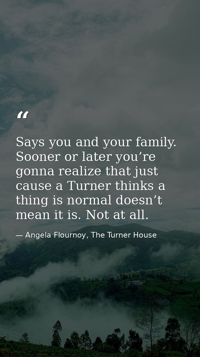 Says you and your family. Sooner or later you’re gonna realize that just cause a Turner thinks a thing is normal doesn’t — Angela Flournoy, The Turner House