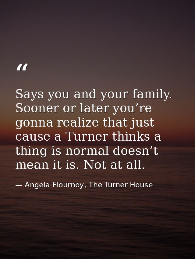 Says you and your family. Sooner or later you’re gonna realize that just cause a Turner thinks a thing is normal doesn’t — Angela Flournoy, The Turner House