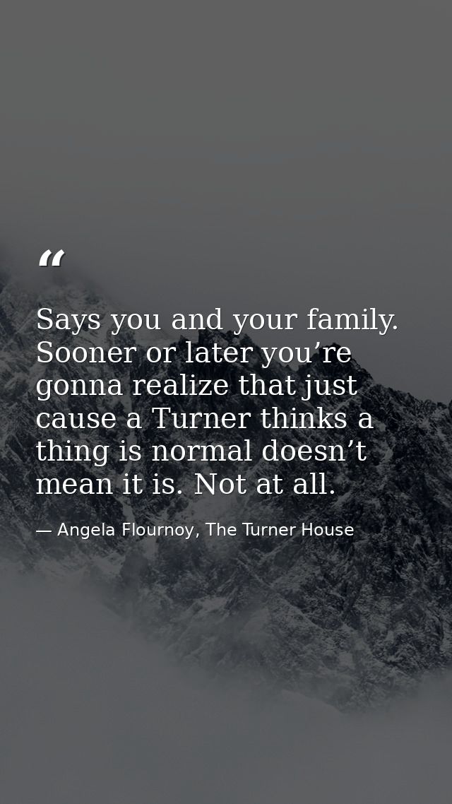 Says you and your family. Sooner or later you’re gonna realize that just cause a Turner thinks a thing is normal doesn’t — Angela Flournoy, The Turner House