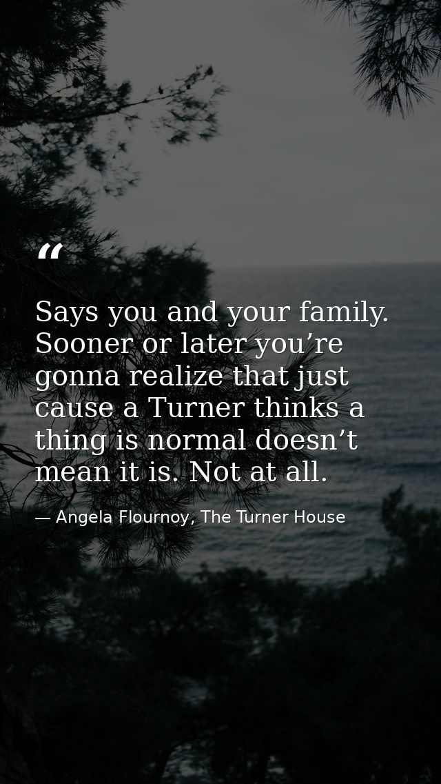 Says you and your family. Sooner or later you’re gonna realize that just cause a Turner thinks a thing is normal doesn’t — Angela Flournoy, The Turner House