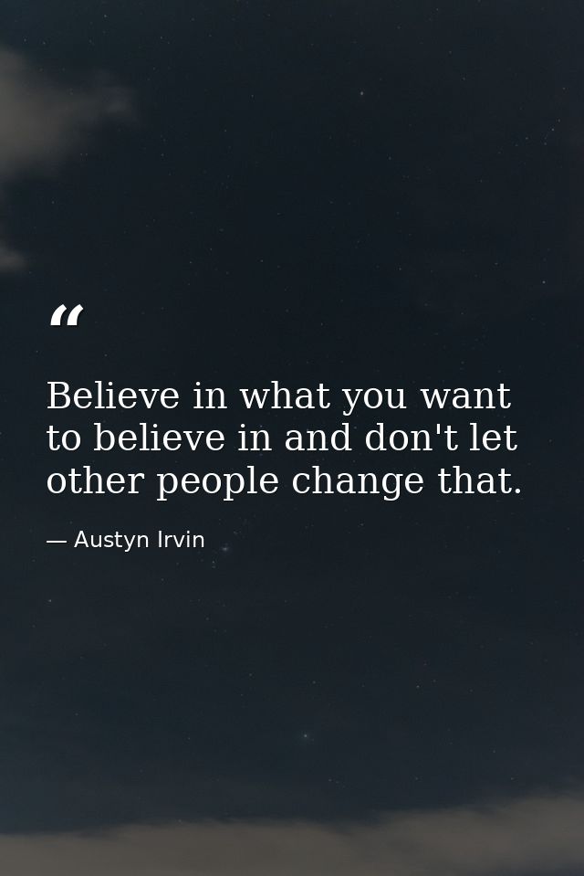 Believe in what you want to believe in and don't let other people change that. — Austyn Irvin