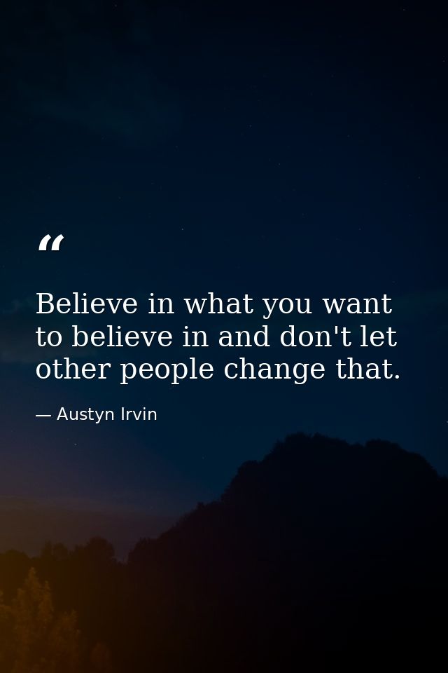 Believe in what you want to believe in and don't let other people change that. — Austyn Irvin