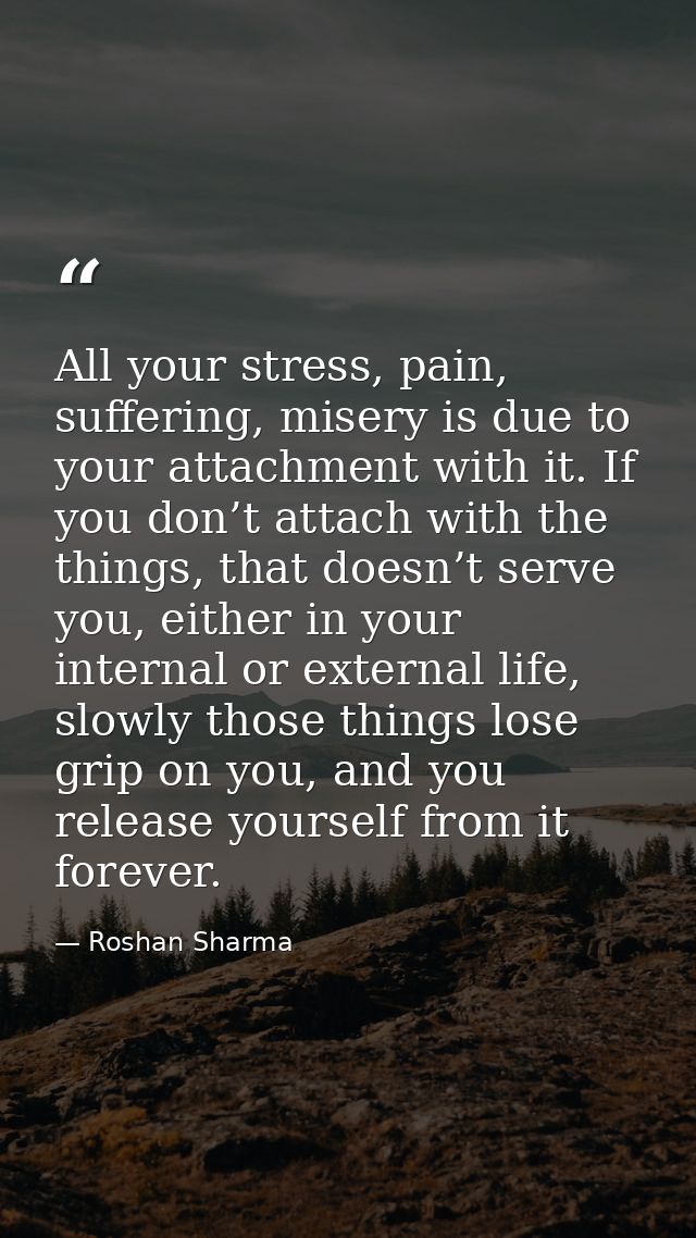 All your stress, pain, suffering, misery is due to your attachment with it. If you don’t attach with the things, that do — Roshan Sharma
