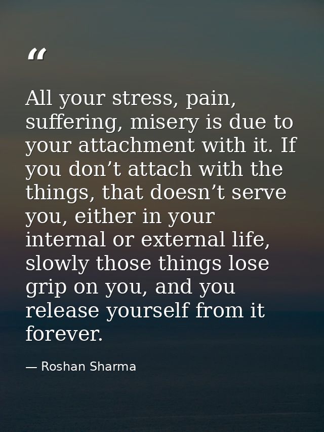 All your stress, pain, suffering, misery is due to your attachment with it. If you don’t attach with the things, that do — Roshan Sharma