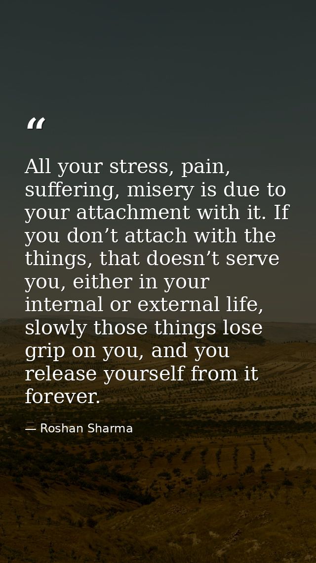 All your stress, pain, suffering, misery is due to your attachment with it. If you don’t attach with the things, that do — Roshan Sharma