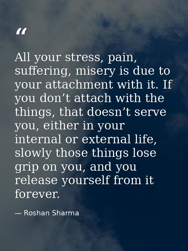 All your stress, pain, suffering, misery is due to your attachment with it. If you don’t attach with the things, that do — Roshan Sharma