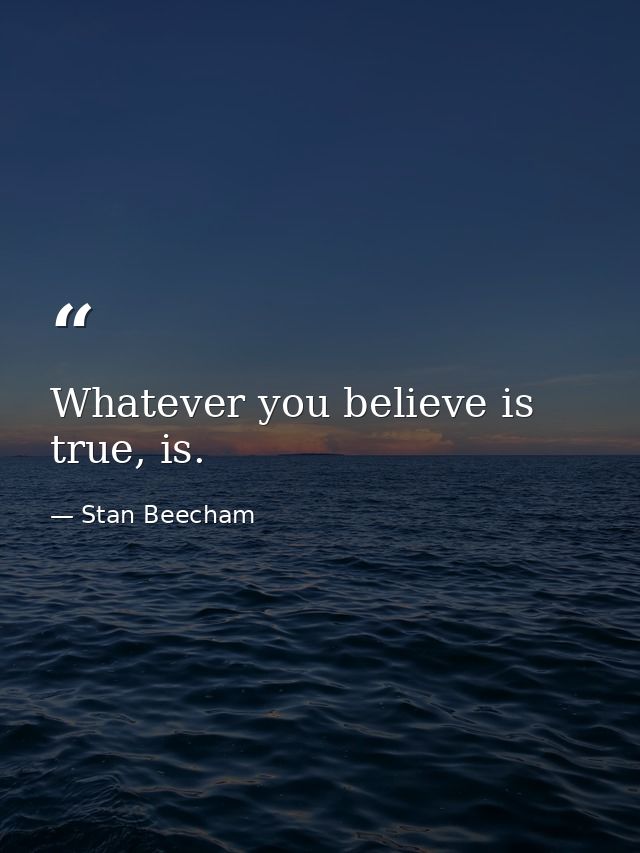 Whatever you believe is true, is. — Stan Beecham