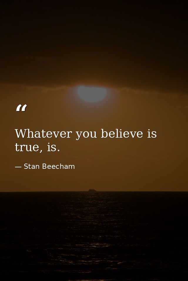 Whatever you believe is true, is. — Stan Beecham