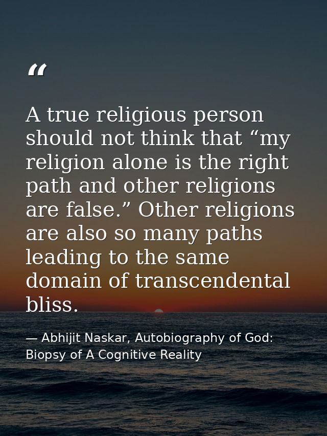 A true religious person should not think that “my religion alone is the right path and other religions are false.” Other — Abhijit Naskar, Autobiography of God: Biopsy of A Cognitive Reality