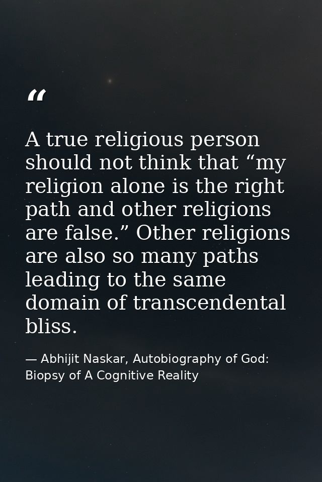 A true religious person should not think that “my religion alone is the right path and other religions are false.” Other — Abhijit Naskar, Autobiography of God: Biopsy of A Cognitive Reality