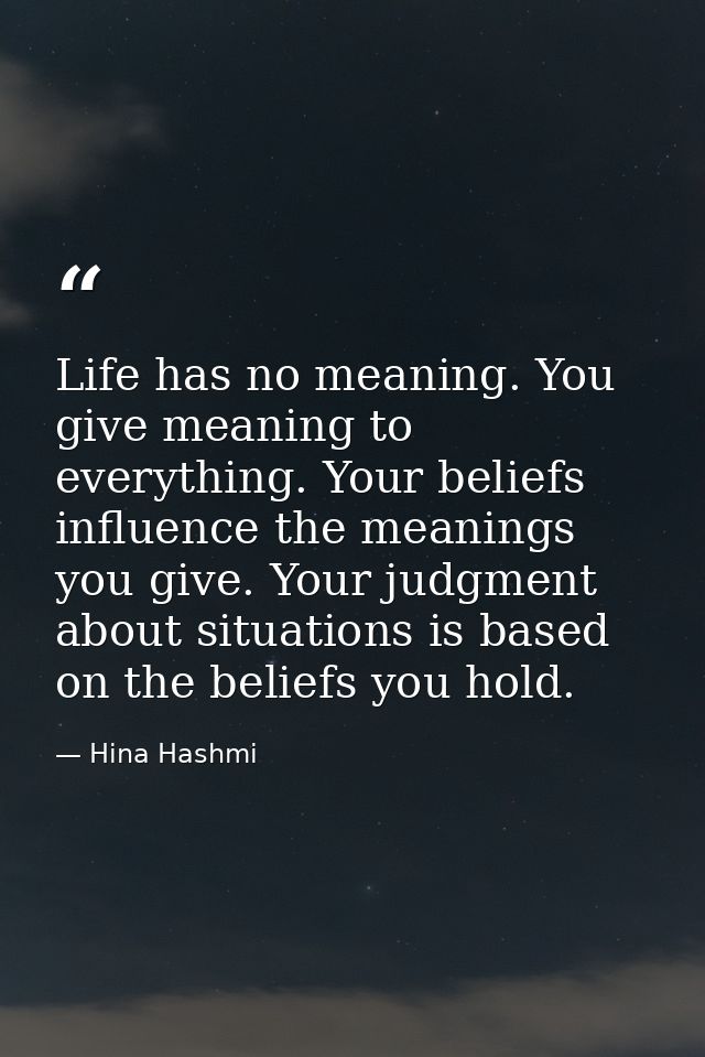 Life has no meaning. You give meaning to everything. Your beliefs influence the meanings you give. Your judgment about s — Hina Hashmi
