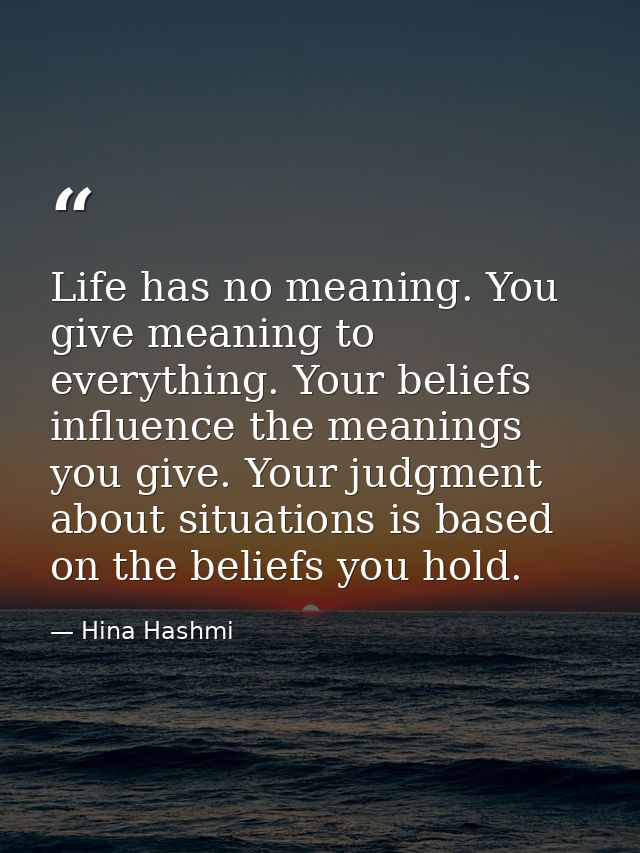 Life has no meaning. You give meaning to everything. Your beliefs influence the meanings you give. Your judgment about s — Hina Hashmi