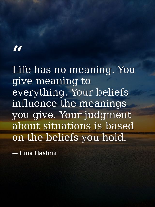 Life has no meaning. You give meaning to everything. Your beliefs influence the meanings you give. Your judgment about s — Hina Hashmi